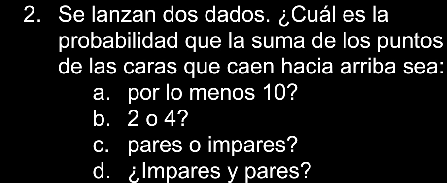 Se lanzan dos dados. ¿Cuál es la 
probabilidad que la suma de los puntos 
de las caras que caen hacia arriba sea: 
a. por lo menos 10? 
b. 2 o 4? 
c. pares o impares? 
d. ¿Impares y pares?