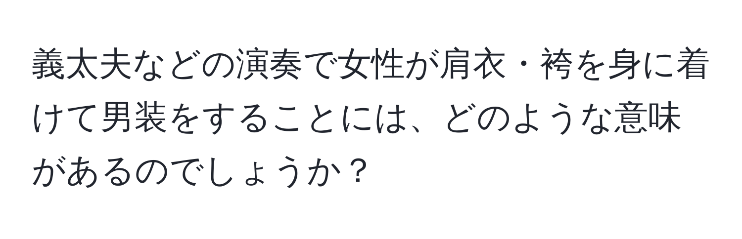 義太夫などの演奏で女性が肩衣・袴を身に着けて男装をすることには、どのような意味があるのでしょうか？