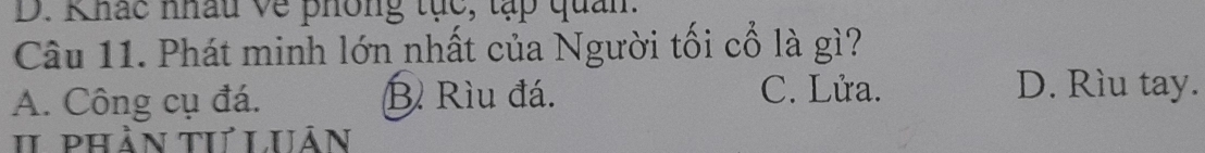 Khác nhâu về phông tực, tạp quan.
Câu 11. Phát minh lớn nhất của Người tối cổ là gì?
A. Công cụ đá. B Rìu đá.
C. Lửa. D. Rìu tay.
I phản tư LUản