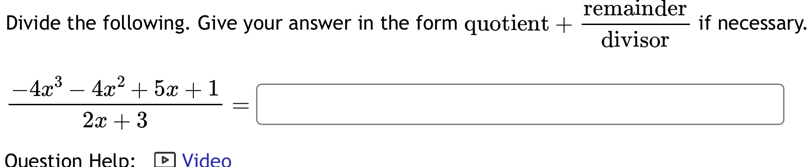 Divide the following. Give your answer in the form quotient + remainder/divisor  if necessary.
 (-4x^3-4x^2+5x+1)/2x+3 =□
Ouestion Help: Video