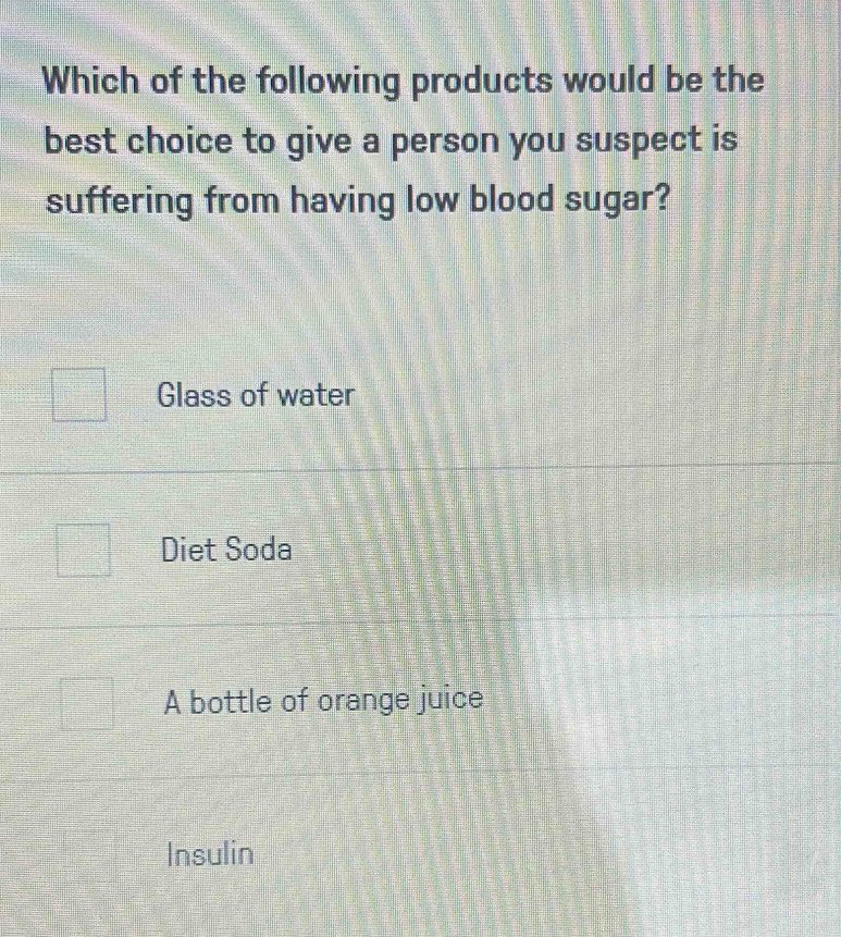 Which of the following products would be the
best choice to give a person you suspect is
suffering from having low blood sugar?
Glass of water
Diet Soda
A bottle of orange juice
Insulin