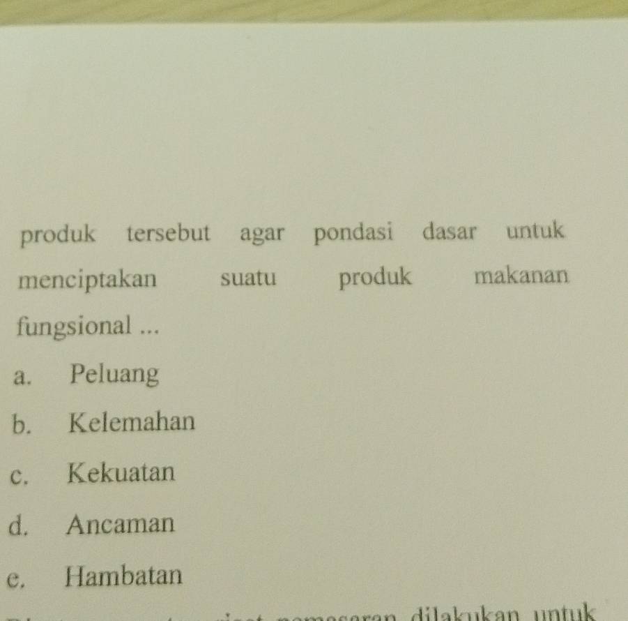 produk tersebut agar pondasi dasar untuk
menciptakan suatu produk makanan
fungsional ...
a. Peluang
b. Kelemahan
c. Kekuatan
d. Ancaman
e. Hambatan
n di a u kan un tu