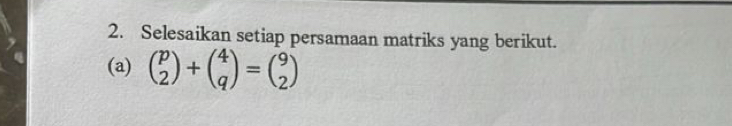 Selesaikan setiap persamaan matriks yang berikut. 
(a) beginpmatrix p 2endpmatrix +beginpmatrix 4 qendpmatrix =beginpmatrix 9 2endpmatrix