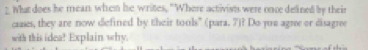 What does he mean when he writes, "Where activists were once delined by their 
caases, they are now defined by their tools” (para. 7)? Do you agre or disagne 
with this idea? Explain why.