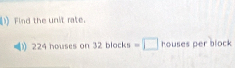 Find the unit rate.
224 houses on 32blocks=□ 10 uses per block