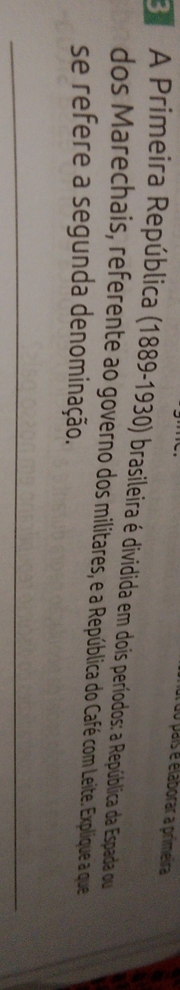 do país é élaborar a primeira 
E A Primeira República (1889-1930) brasileira é dividida em dois períodos: a República da Espada ou 
dos Marechais, referente ao governo dos militares, ea República do Café com Leite. Explique a que 
se refere a segunda denominação. 
_