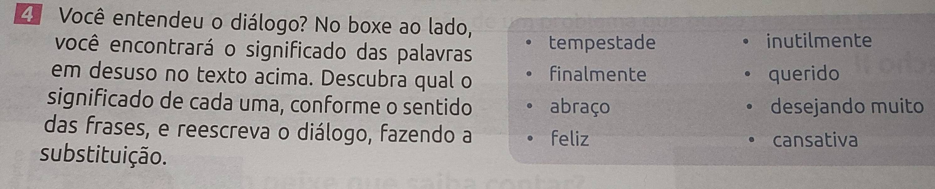 4º Você entendeu o diálogo? No boxe ao lado, 
você encontrará o significado das palavras 
tempestade inutilmente 
em desuso no texto acima. Descubra qual o querido 
finalmente 
significado de cada uma, conforme o sentido abraço desejando muito 
das frases, e reescreva o diálogo, fazendo a 
feliz cansativa 
substituição.