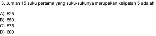 Jumlah 15 suku pertama yang suku-sukunya merupakan kelipatan 5 adalah
A) 525
B) 550
C) 575
D) 600