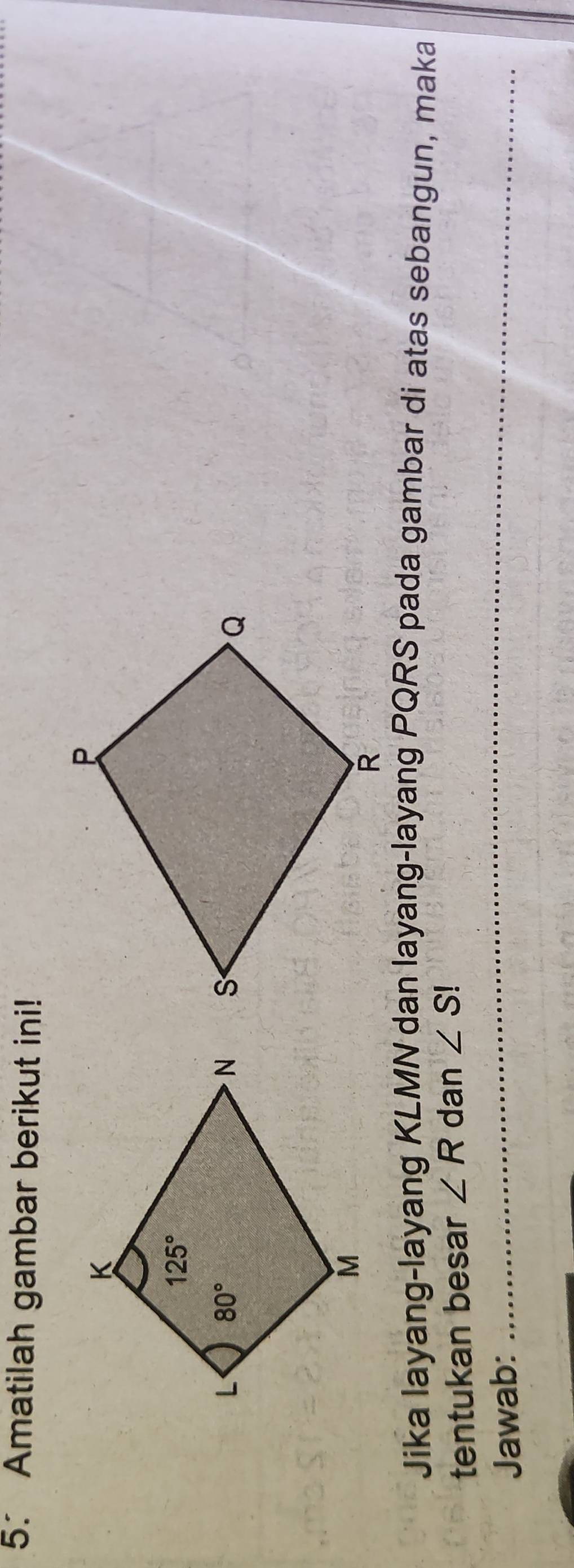 Amatilah gambar berikut ini!
Jika layang-layang KLMN dan layang-layang PQRS pada gambar di atas sebangun, maka
tentukan besar ∠ R dan ∠ S!
Jawab:
_
_