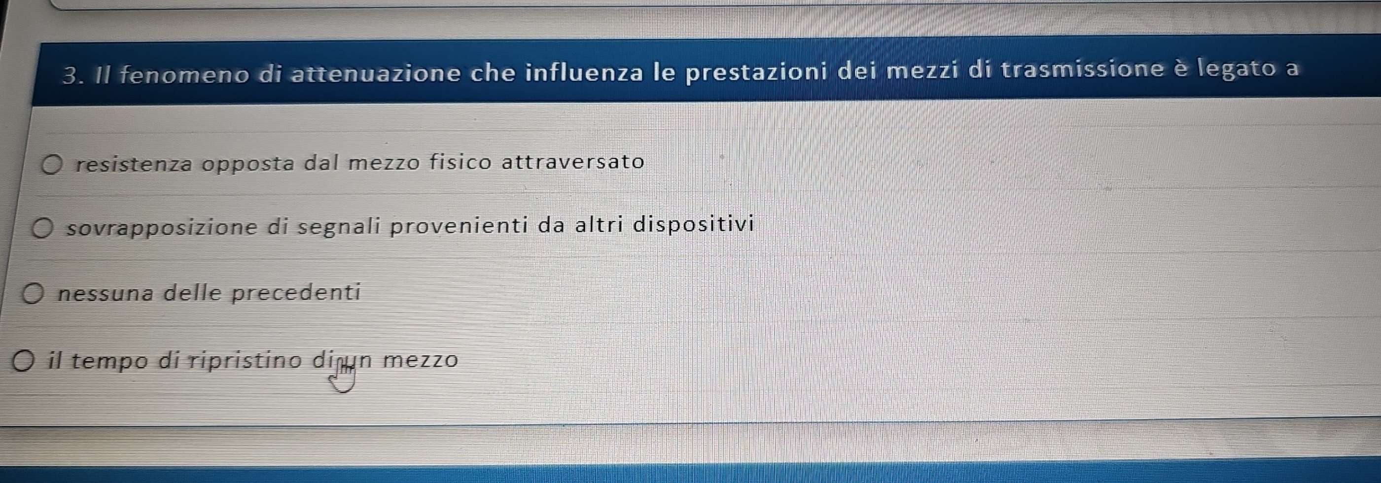 Il fenomeno di attenuazione che influenza le prestazioni dei mezzi di trasmissione è legato a
resistenza opposta dal mezzo físico attraversato
sovrapposizione di segnali provenienti da altri dispositivi
nessuna delle precedenti
il tempo di ripristino diện mezzo