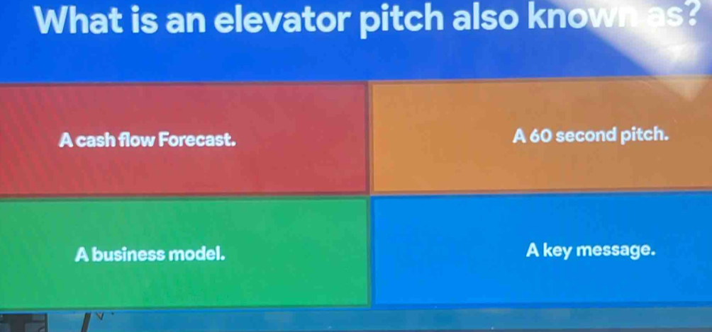 What is an elevator pitch also known as?
A cash flow Forecast. A 60 second pitch.
A business model. A key message.