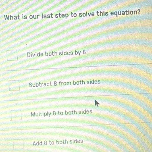 What is our last step to solve this equation?
Divide both sides by 8
Subtract 8 from both sides
Multiply 8 to both sides
Add 8 to both sides