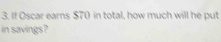 If Oscar earns $70 in total, how much will he put 
in savings?