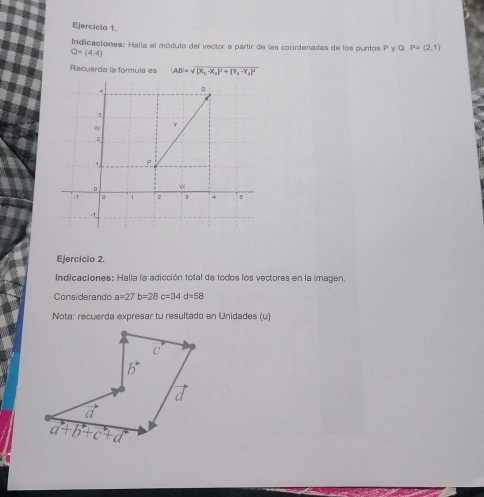 Indicaciones: Halla el módulo del vector a partir de las coordenadas de los puntos P y Q P=(2,1)
Q=(4,4)
Recuerda la formula es |AB|=sqrt((x_1)-x_2)^2+(y_1-y_2)^2
Ejercicio 2.
Indicaciones: Halla la adicción total de todos los vectores en la imagen.
Considerando a=27b=28c=34d=58
Nota: recuerda expresar tu resultado en Unidades (u)