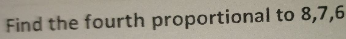 Find the fourth proportional to 8, 7, 6