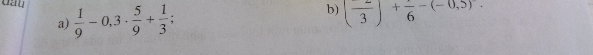 dau 
a)  1/9 -0,3·  5/9 + 1/3 
b) (frac 3)+frac 6-(-0,5).