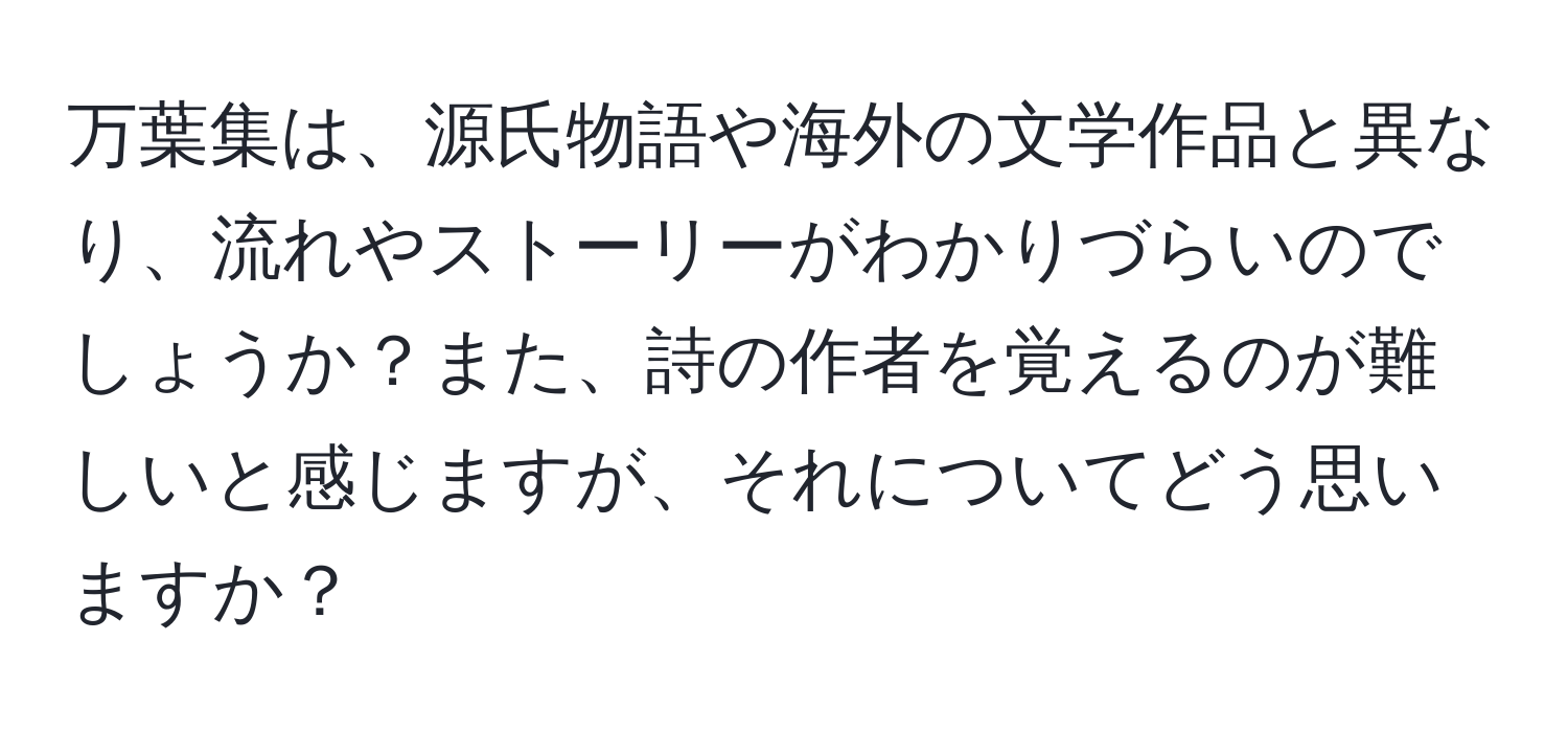 万葉集は、源氏物語や海外の文学作品と異なり、流れやストーリーがわかりづらいのでしょうか？また、詩の作者を覚えるのが難しいと感じますが、それについてどう思いますか？