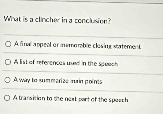 What is a clincher in a conclusion?
A final appeal or memorable closing statement
A list of references used in the speech
A way to summarize main points
A transition to the next part of the speech