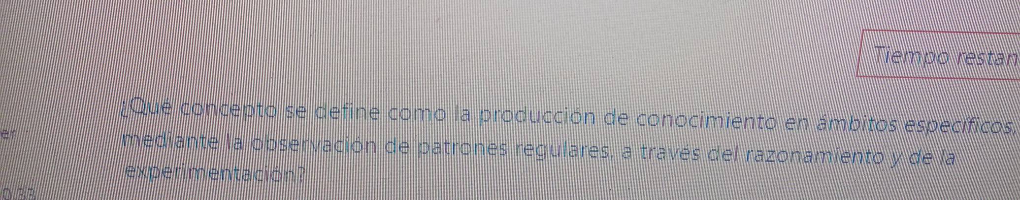 Tiempo restan 
¿Qué concepto se define como la producción de conocimiento en ámbitos específicos, 
mediante la observación de patrones regulares, a través del razonamiento y de la 
experimentación ?