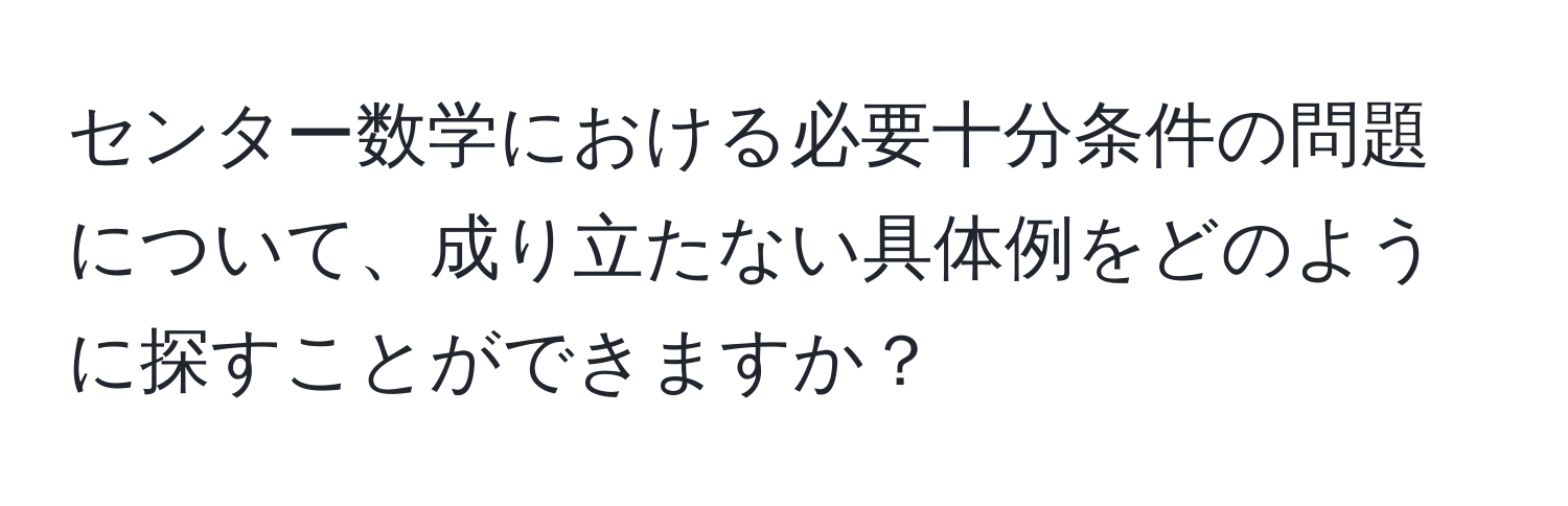 センター数学における必要十分条件の問題について、成り立たない具体例をどのように探すことができますか？