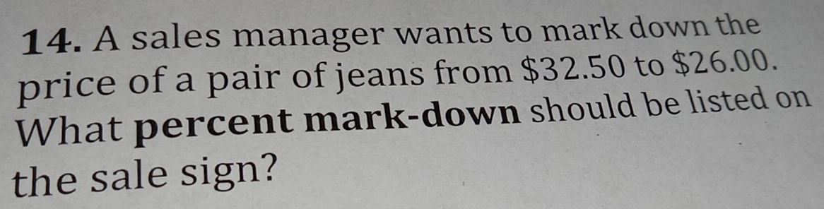 A sales manager wants to mark down the 
price of a pair of jeans from $32.50 to $26.00. 
What percent mark-down should be listed on 
the sale sign?