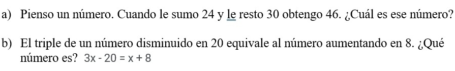 Pienso un número. Cuando le sumo 24 y le resto 30 obtengo 46. ¿Cuál es ese número? 
b) El triple de un número disminuido en 20 equivale al número aumentando en 8. ¿Qué 
número es? 3x-20=x+8