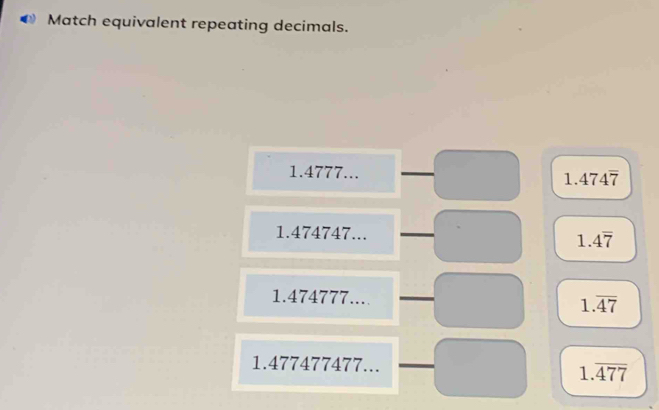 Match equivalent repeating decimals.
1.4777...
1.474overline 7
1.474747...
1.4overline 7
1.474777...
1.overline 47
1.477477477...
1.overline 477