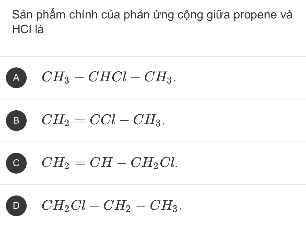 Sản phẩm chính của phản ứng cộng giữa propene và
HCl là
A CH_3-CHCl-CH_3.
B CH_2=CCl-CH_3.
C CH_2=CH-CH_2Cl.
D CH_2Cl-CH_2-CH_3.