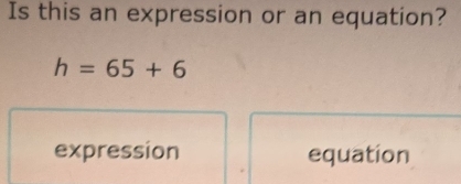 Is this an expression or an equation?
h=65+6
expression equation