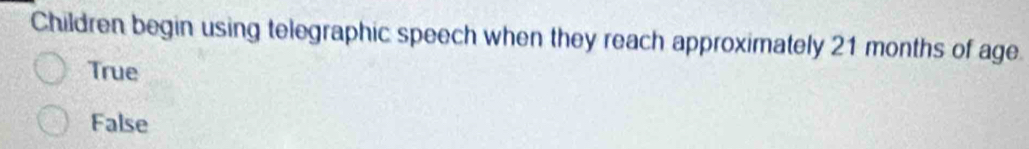 Children begin using telegraphic speech when they reach approximately 21 months of age
True
False