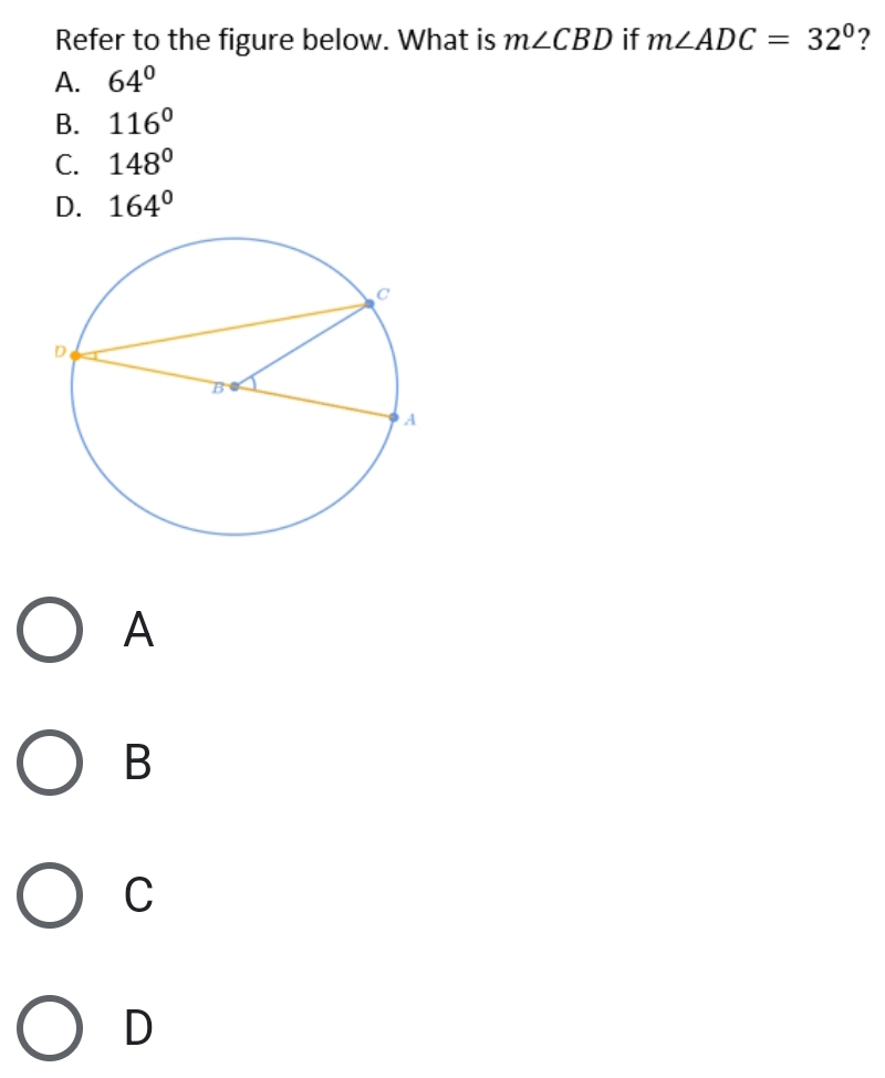 Refer to the figure below. What is m∠ CBD if m∠ ADC=32° ?
A. 64°
B. 116°
C. 148°
D. 164°
A
B
C
D