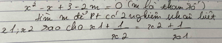 x^2-x+3-2m=0 Im la tham overset .9o^r) 
fim m de pt co' 2ughiem whan liet 
21; x2 sao cho i 1+frac 1x_2=x^2+frac 1x_1