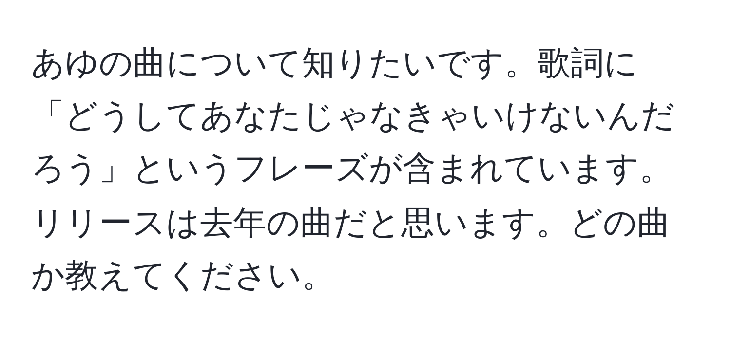 あゆの曲について知りたいです。歌詞に「どうしてあなたじゃなきゃいけないんだろう」というフレーズが含まれています。リリースは去年の曲だと思います。どの曲か教えてください。