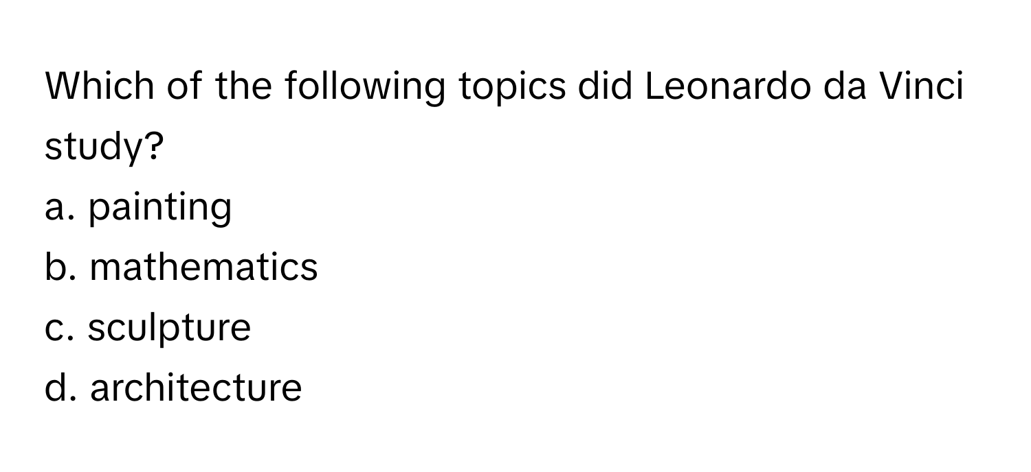 Which of the following topics did Leonardo da Vinci study?

a. painting 
b. mathematics 
c. sculpture 
d. architecture