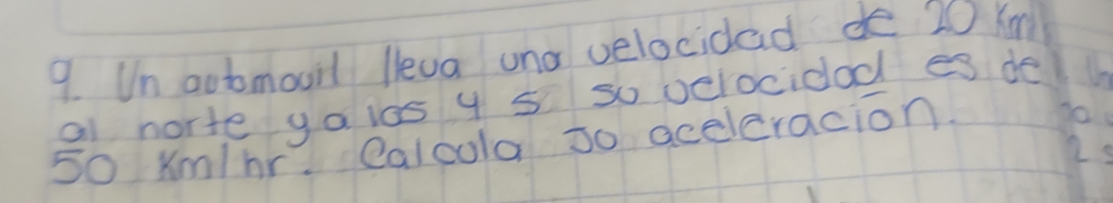 Un automooil lleva una velocidad de 20 Ki
al norte ya ias 4 5 so verocidod es de
50 Xm/br. Calcola 3o aceleracion. 
o 
is