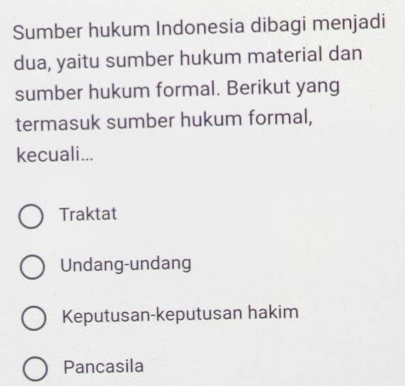 Sumber hukum Indonesia dibagi menjadi
dua, yaitu sumber hukum material dan
sumber hukum formal. Berikut yang
termasuk sumber hukum formal,
kecuali...
Traktat
Undang-undang
Keputusan-keputusan hakim
Pancasila