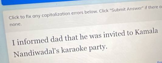 Click to fix any capitalization errors below. Click ''Submit Answer'' if there a 
none. 
I informed dad that he was invited to Kamala 
Nandiwadal's karaoke party.