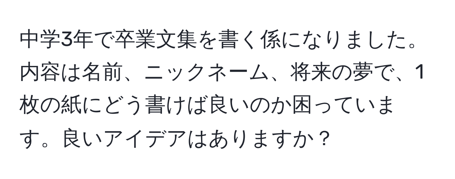 中学3年で卒業文集を書く係になりました。内容は名前、ニックネーム、将来の夢で、1枚の紙にどう書けば良いのか困っています。良いアイデアはありますか？