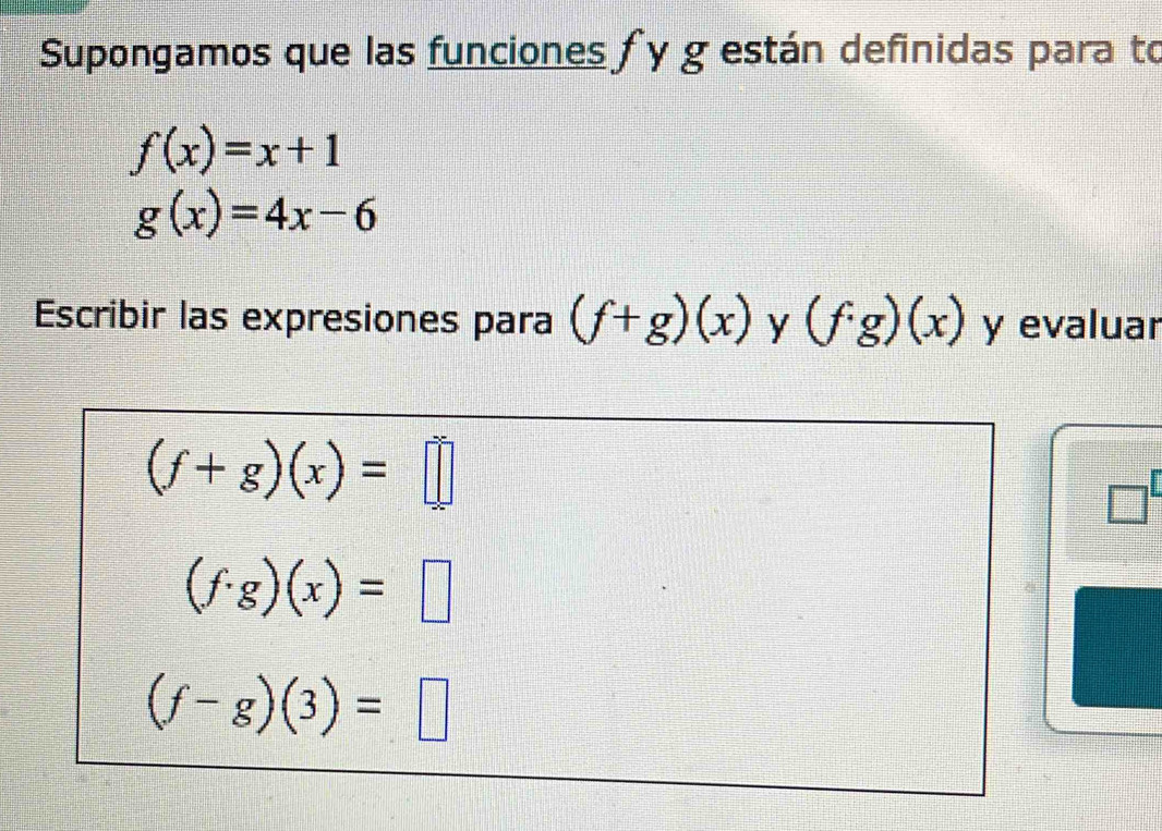 Supongamos que las funciones f y g están definidas para to
f(x)=x+1
g(x)=4x-6
Escribir las expresiones para (f+g)(x) y (f· g)(x) y evaluar
(f+g)(x)=□
□
(f· g)(x)=□
(f-g)(3)=□