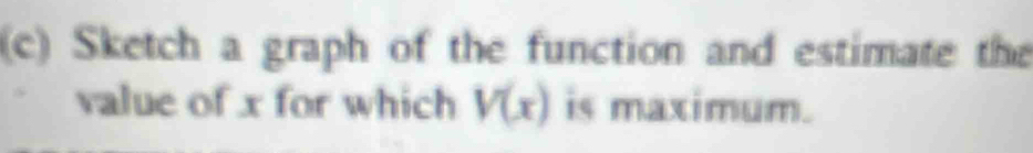 Sketch a graph of the function and estimate the 
value of x for which V(x) is maximum.