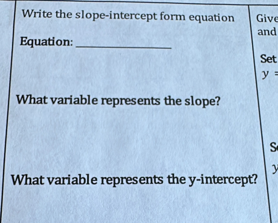 Write the slope-intercept form equation Give 
and 
Equation:_ 
Set
y=
What variable represents the slope? 
S
y
What variable represents the y-intercept?