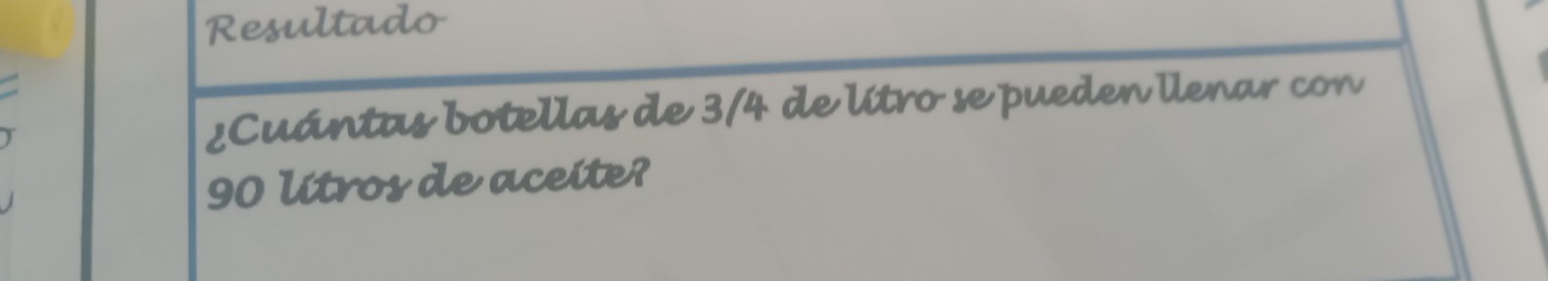 Resultado 
¿Cuántas botellas de 3/4 de lítro se pueden llenar con
90 litros de aceite?