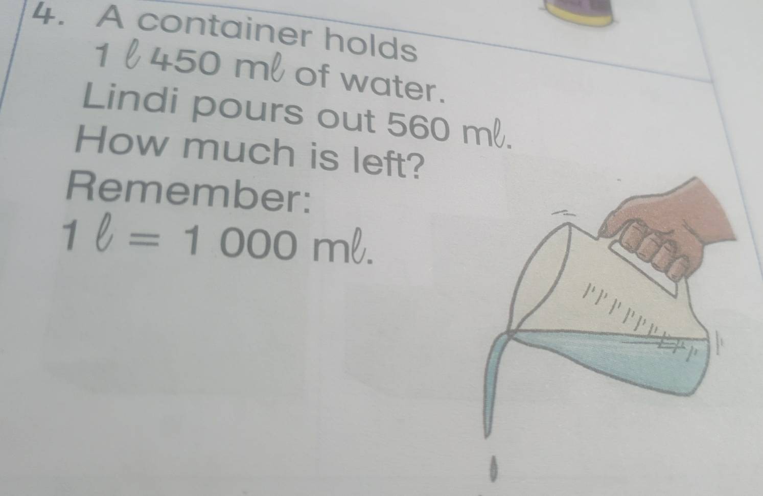 A container holds
1 450 m of water. 
Lindi pours out 560 m. 
How much is left? 
Remember:
1ell =1000mell.