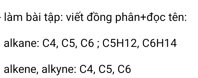 làm bài tập: viết đồng phân+đọc tên: 
alkane: C4, C5, C6; C5H12, C6H14
alkene, alkyne: C4, C5, C6