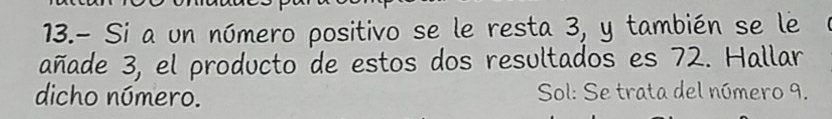 13.- Si a un número positivo se le resta 3, y también se le 
añade 3, el producto de estos dos resultados es 72. Hallar 
dicho número. Sol: Se trata del número 9.