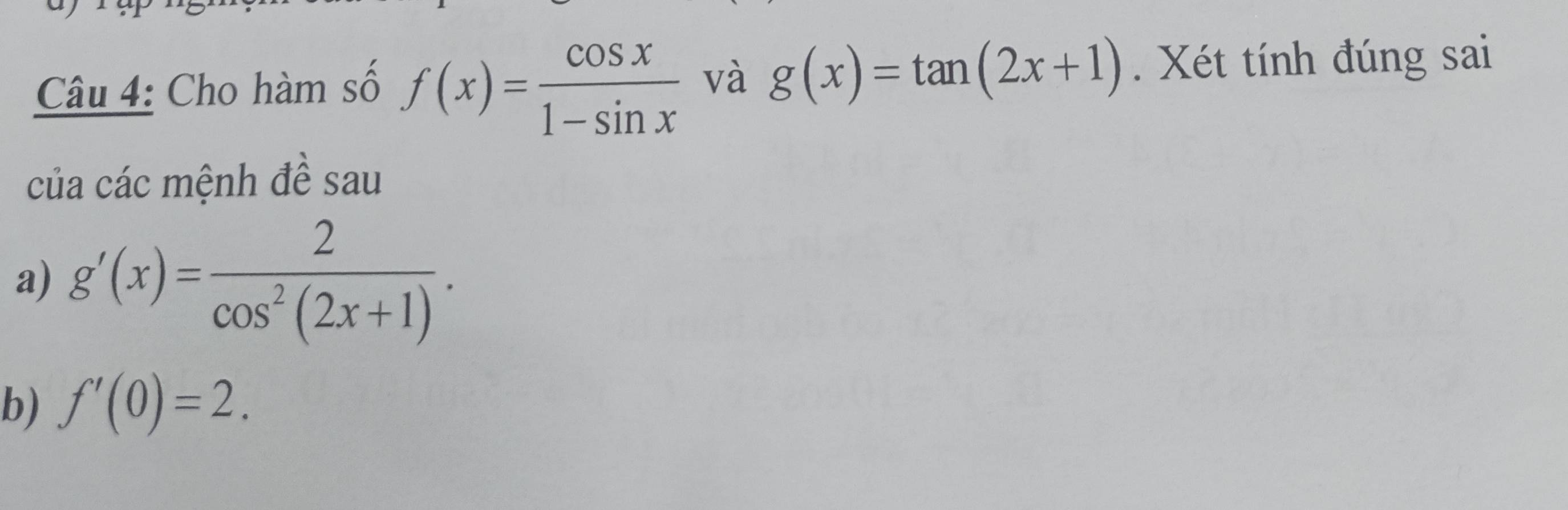 Cho hàm số f(x)= cos x/1-sin x  và g(x)=tan (2x+1). Xét tính đúng sai 
của các mệnh đề sau 
a) g'(x)= 2/cos^2(2x+1) . 
b) f'(0)=2.