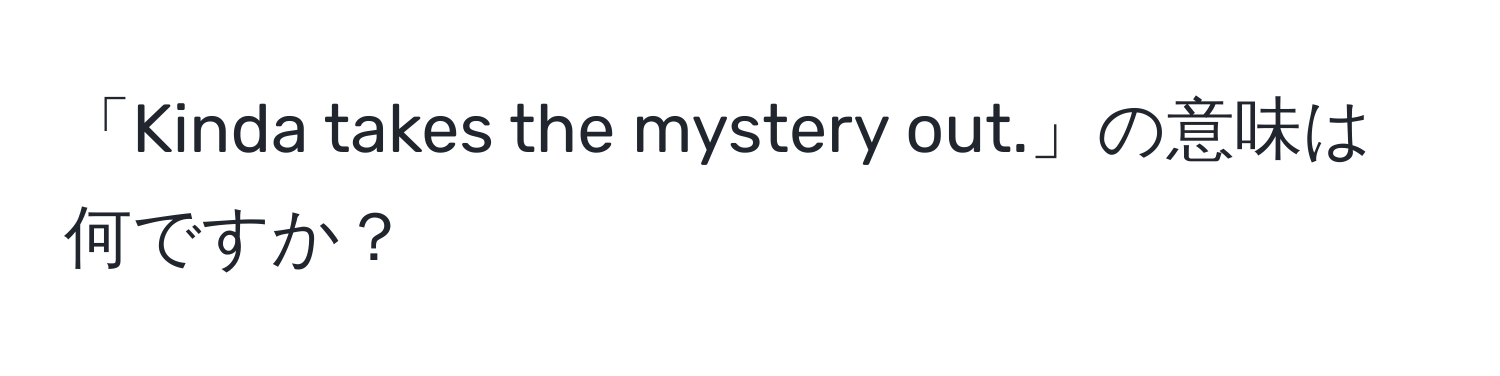 「Kinda takes the mystery out.」の意味は何ですか？