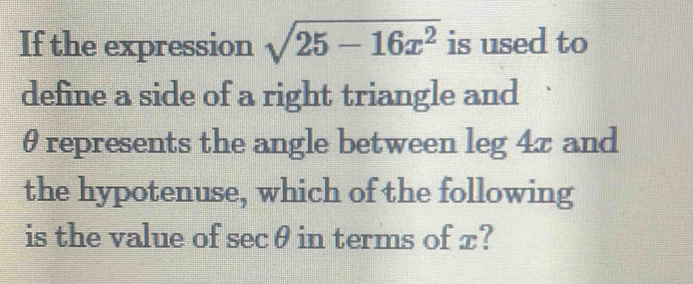 If the expression sqrt(25-16x^2) is used to 
define a side of a right triangle and
θ represents the angle between leg 4π and 
the hypotenuse, which of the following 
is the value of secθ in terms of x?