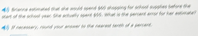 (7 Srianna edtimated that she would spend $60 shopping for school supplies sefore the 
stant of the school year. She actually spent 155. What is the percent error for her edtimatd? 
If necessary, round your anower to the nearest tenth of a percent.