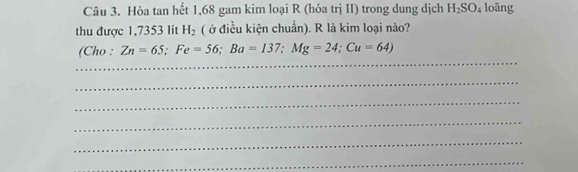 Hòa tan hết 1,68 gam kim loại R (hóa trị II) trong dung dịch H_2SO_4 loãng 
thu được 1,7353 lít H_2 ( ở điều kiện chuẩn). R là kim loại nào? 
_ 
(Cho : Zn=65; Fe=56; Ba=137; Mg=24; Cu=64)
_ 
_ 
_ 
_ 
_